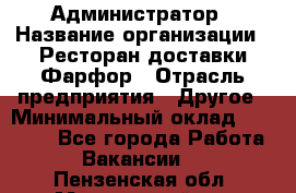 Администратор › Название организации ­ Ресторан доставки Фарфор › Отрасль предприятия ­ Другое › Минимальный оклад ­ 17 000 - Все города Работа » Вакансии   . Пензенская обл.,Мокшанский р-н